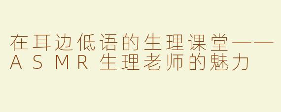 在耳边低语的生理课堂——ASMR生理老师的魅力
