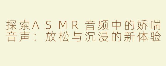 探索ASMR音频中的娇喘音声：放松与沉浸的新体验