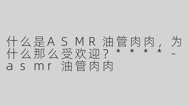 什么是ASMR油管肉肉，为什么那么受欢迎？****