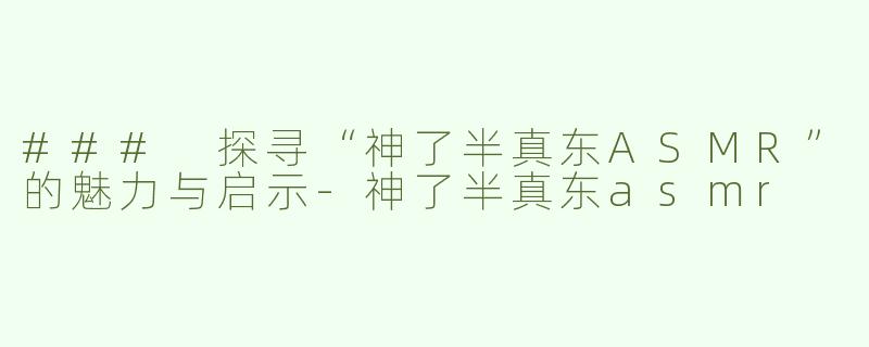 ### 探寻“神了半真东ASMR”的魅力与启示