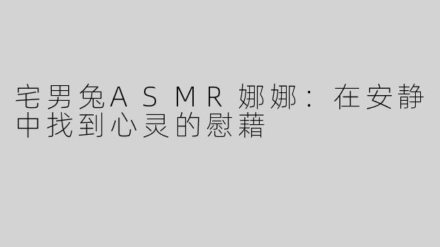宅男兔ASMR娜娜：在安静中找到心灵的慰藉