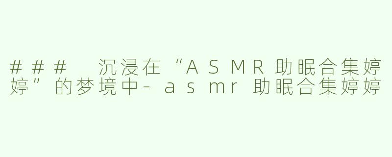 ### 沉浸在“ASMR助眠合集婷婷”的梦境中-asmr助眠合集婷婷