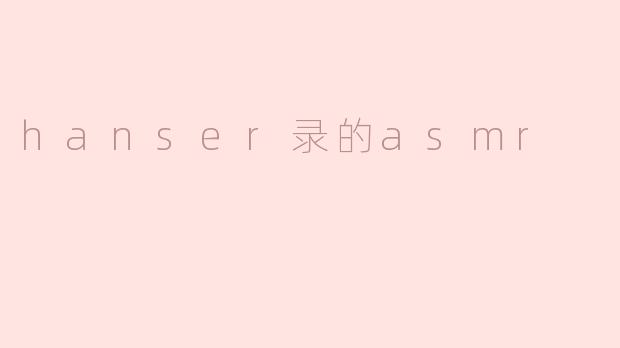 沉浸在Hanser录制的ASMR世界中
