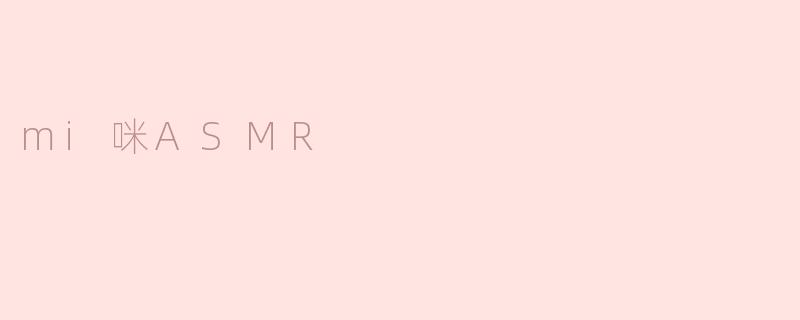 探索“mi咪ASMR”：沉浸在宁静与放松的世界