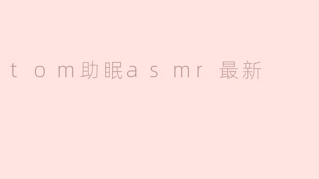 深入“Tom助眠ASMR”：最新放松体验的探索