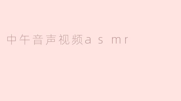 中午音声视频ASMR：放松身心的完美选择