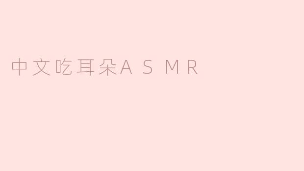 沉浸于中文吃耳朵ASMR的奇妙体验