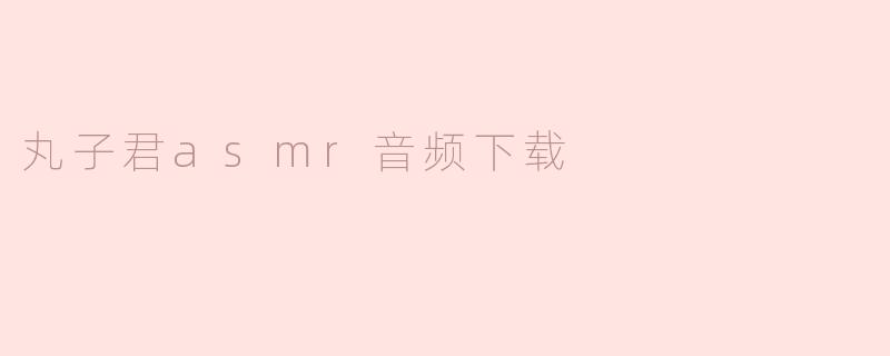 ### 探寻”丸子君“ASMR音频下载的魅力