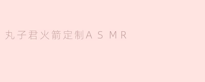 探秘“丸子君火箭定制ASMR”：沉浸在声音的宇宙之旅