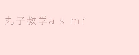 沉浸在“丸子教学ASMR”的魅力中