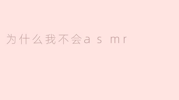 ### 为什么我不会ASMR