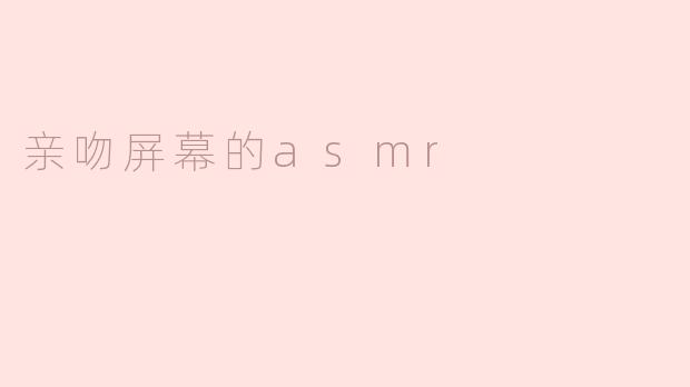 什么是亲吻屏幕的ASMR？**