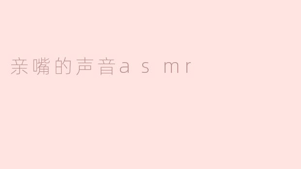 亲嘴的声音ASMR有什么特别之处？****