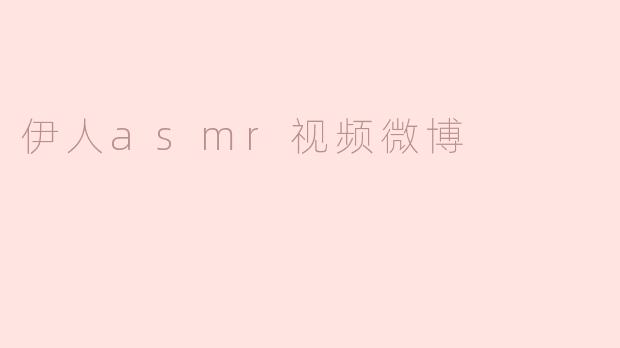 探索伊人ASMR视频在微博的魅力