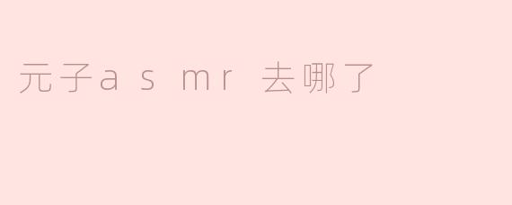 元子asmr去哪了？****