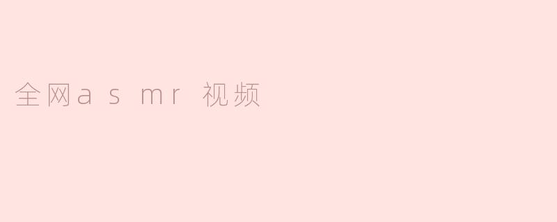 探索全网ASMR视频的魅力与影响