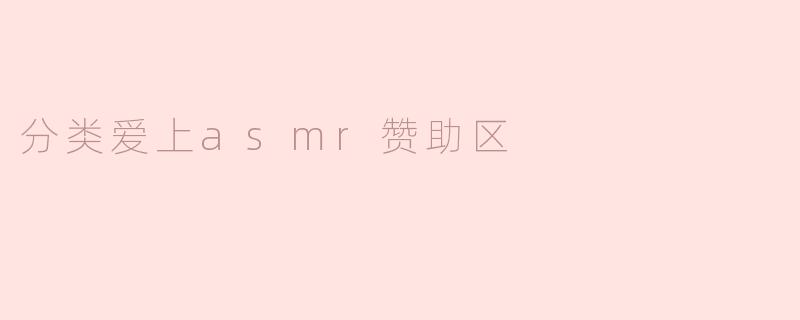### 探索分类爱上ASMR赞助区的魅力