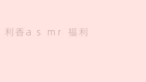 探索利香ASMR的魅力与福利