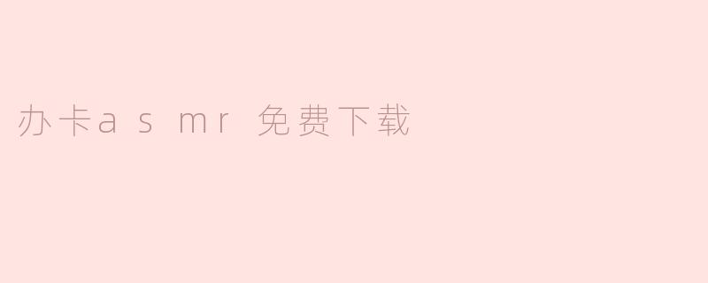 ### 办卡ASMR免费下载的魅力