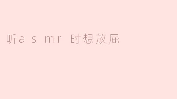 听ASMR时的奇妙体验：放屁的尴尬与放松的结合