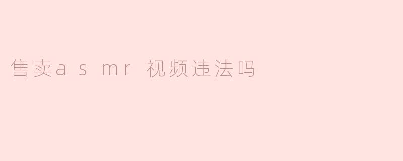 售卖ASMR视频是否合法？