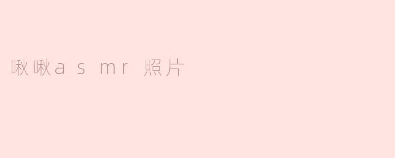 什么是“啾啾 ASMR 照片”，它有什么特点？