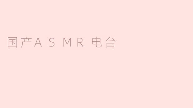国产ASMR电台有什么特别之处？****