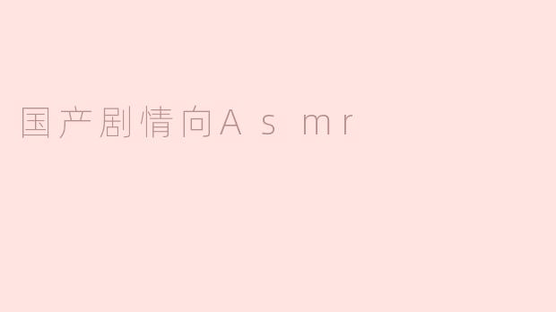 探索国产剧情向ASMR：声音与故事的完美结合