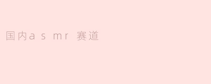 国内ASMR赛道的发展与挑战