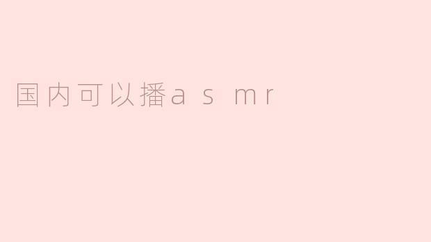 国内可以播ASMR：从小众到大众的声音艺术之旅