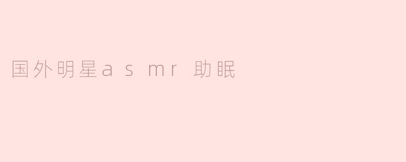 国外有哪些明星的ASMR视频适合帮助睡眠？****