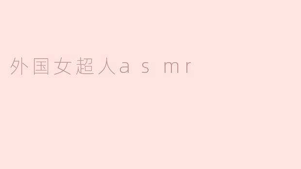外国女超人ASMR有什么特别之处？
