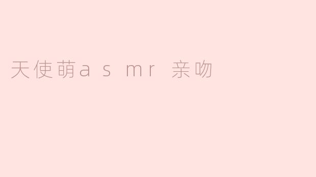 天使萌的ASMR亲吻声在体验上有什么特别之处？****