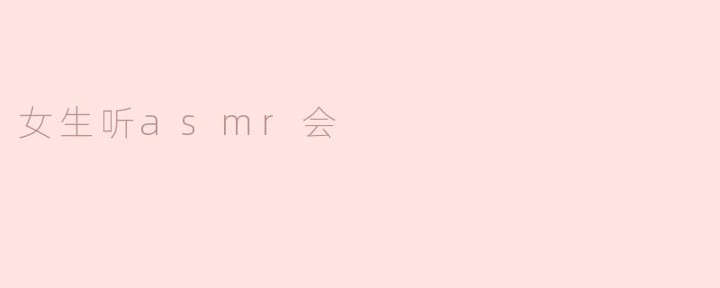 女生为何青睐ASMR：一场声音的治愈之旅
