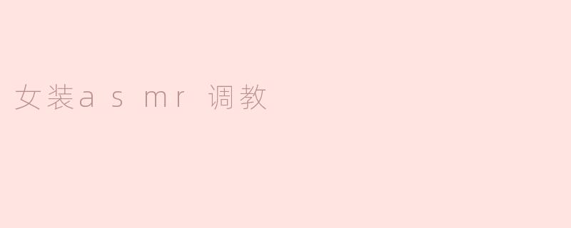 ### 女装ASMR调教的魅力与探索