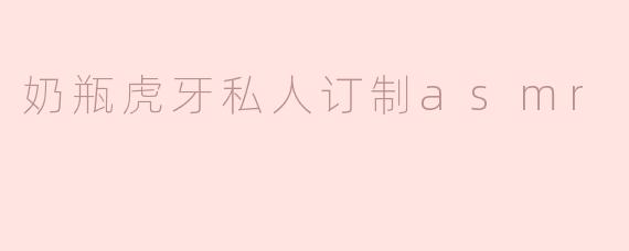 奶瓶虎牙私人订制asmr
