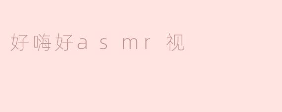 什么是“好嗨好asmr视”？****