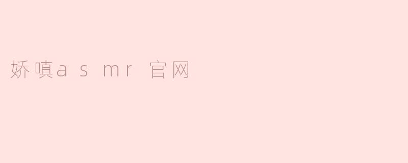 释放压力的声音之旅——探秘娇嗔ASMR官网