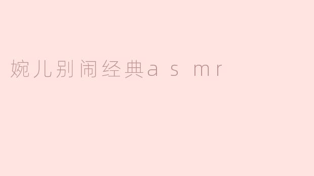 婉儿别闹经典asmr