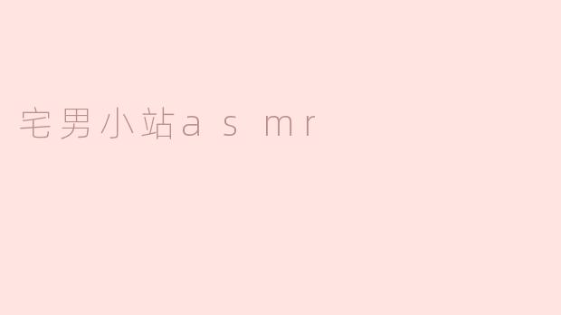 宅男小站ASMR：沉浸式放松的新体验