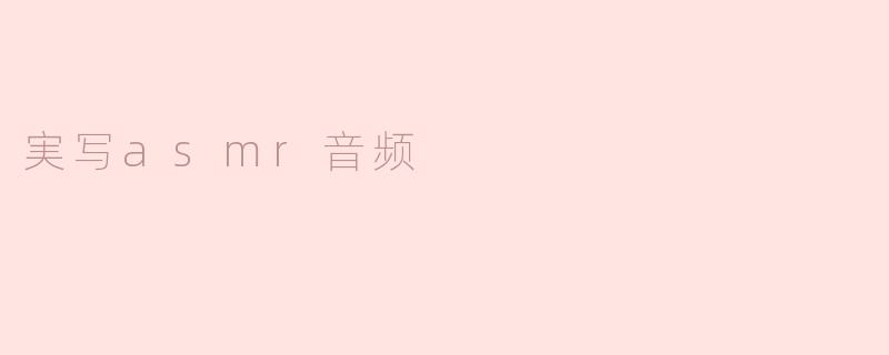 探秘“実写ASMR音频”的魅力与体验