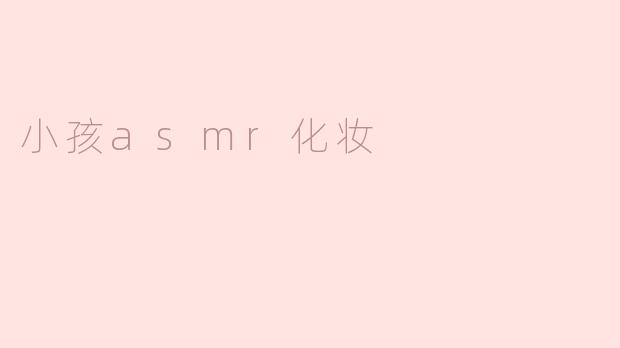 小孩ASMR化妆的过程是什么样的，听起来会有什么样的声音？