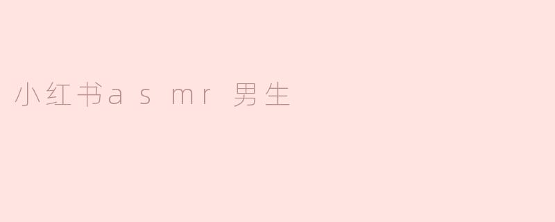 小红书ASMR男生：声音的魅力与心灵的共鸣