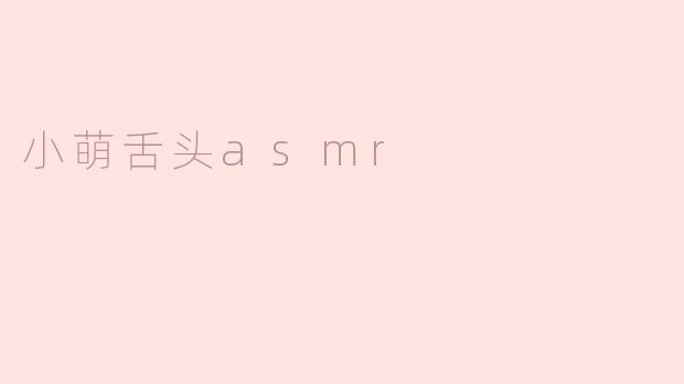 什么是“小萌舌头ASMR”，为什么它会受到欢迎？