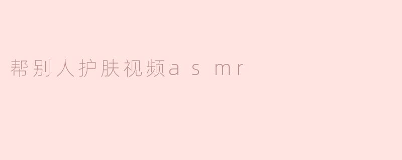 帮别人护肤视频asmr