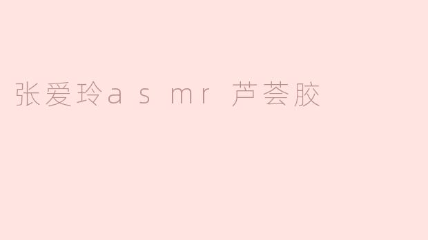 ### 张爱玲ASMR芦荟胶：感受文学与生活的交融