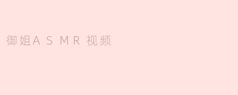 什么是御姐ASMR视频？****