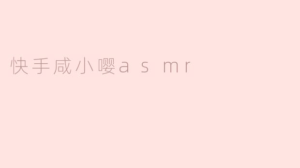 快手咸小嘤asmr