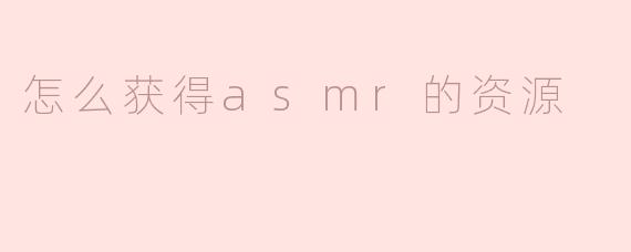 怎么获得asmr的资源