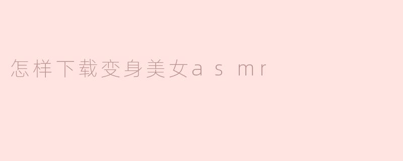 怎样下载变身美女asmr